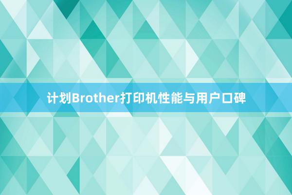 计划Brother打印机性能与用户口碑