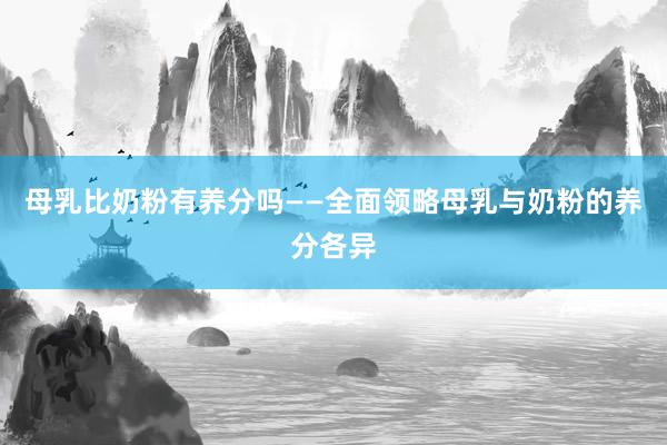 母乳比奶粉有养分吗——全面领略母乳与奶粉的养分各异